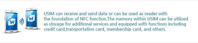 USIM can receive and send data or can be used as reader with the foundation of NFC function. The memory within USIM can be utilized as storage for additional services and equipped with functions including credit card, transportation card, membership card, and others.