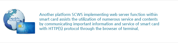 Another platform SCWS implementing web server function within smart card assists the utilization of numerous service and contents by communicating important information and service of smart card with HTTP(S) protocol through the browser of terminal.