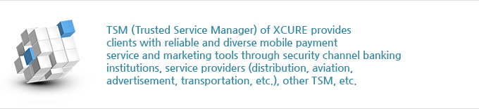 TSM (Trusted Service Manager) of XCURE provides clients with reliable and diverse mobile payment service and marketing tools through security channel that links mobile network operators, banking institutions, service providers (distribution, aviation, advertisement, transportation, etc.), other TSM, etc.