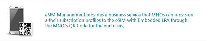 eSIM Management provides a business service that MNOs can provision
                    a their subscription profiles to the eSIM with Embedded LPA through
                    the MNO's QR Code for the end users.
                    