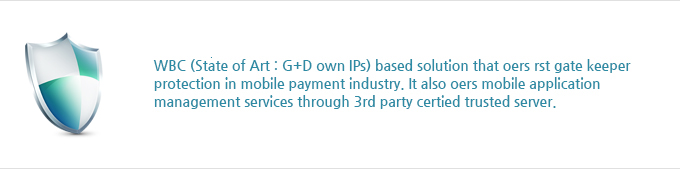 WBC (State of Art : G+D own IPs) based solution that oers rst gate keeper 
                  protection in mobile payment industry. It also oers mobile application management services through 3rd party certied trusted server.
